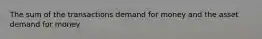 The sum of the transactions demand for money and the asset demand for money