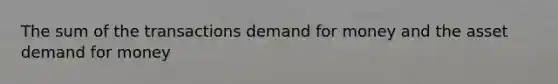 The sum of the transactions demand for money and the asset demand for money