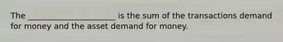 The ______________________ is the sum of the transactions demand for money and the asset demand for money.