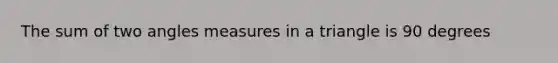 The sum of two angles measures in a triangle is 90 degrees