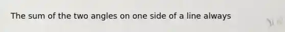 The sum of the two angles on one side of a line always