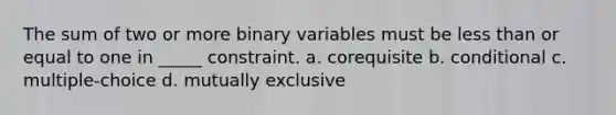 The sum of two or more binary variables must be less than or equal to one in _____ constraint. a. corequisite b. conditional c. multiple-choice d. mutually exclusive