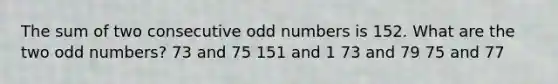 The sum of two consecutive odd numbers is 152. What are the two odd numbers? 73 and 75 151 and 1 73 and 79 75 and 77