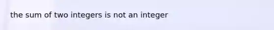 the sum of two integers is not an integer