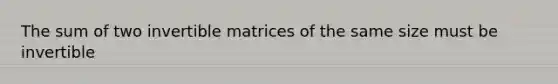 The sum of two invertible matrices of the same size must be invertible