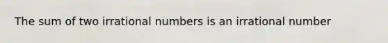 The sum of two irrational numbers is an irrational number