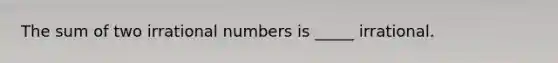 The sum of two <a href='https://www.questionai.com/knowledge/kgBC8UxH4s-irrational-numbers' class='anchor-knowledge'>irrational numbers</a> is _____ irrational.