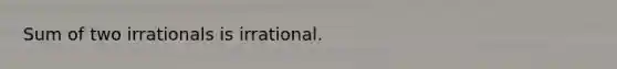 Sum of two irrationals is irrational.