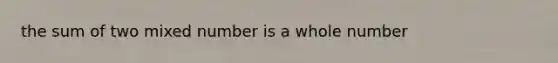 the sum of two mixed number is a whole number