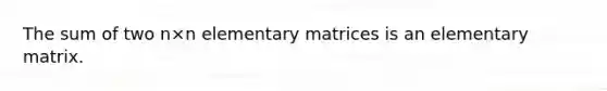 The sum of two n×n elementary matrices is an elementary matrix.