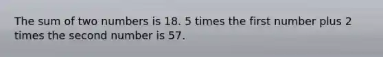 The sum of two numbers is 18. 5 times the first number plus 2 times the second number is 57.