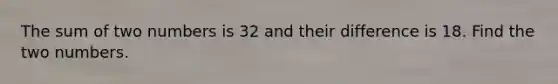 The sum of two numbers is 32 and their difference is 18. Find the two numbers.