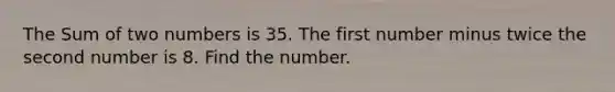 The Sum of two numbers is 35. The first number minus twice the second number is 8. Find the number.