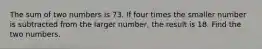 The sum of two numbers is 73. If four times the smaller number is subtracted from the larger number, the result is 18. Find the two numbers.