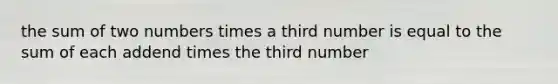 the sum of two numbers times a third number is equal to the sum of each addend times the third number