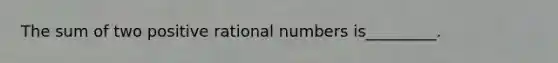 The sum of two positive rational numbers is_________.