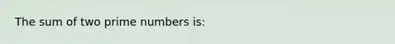 The sum of two prime numbers is: