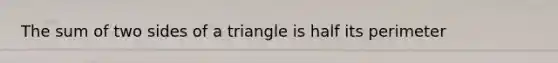 The sum of two sides of a triangle is half its perimeter