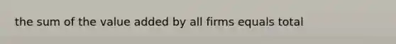 the sum of the value added by all firms equals total