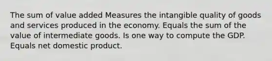 The sum of value added Measures the intangible quality of goods and services produced in the economy. Equals the sum of the value of intermediate goods. Is one way to compute the GDP. Equals net domestic product.