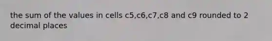 the sum of the values in cells c5,c6,c7,c8 and c9 rounded to 2 decimal places