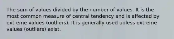 The sum of values divided by the number of values. It is the most common measure of central tendency and is affected by extreme values (outliers). It is generally used unless extreme values (outliers) exist.