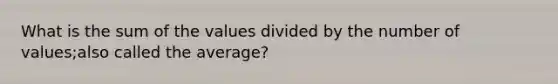 What is the sum of the values divided by the number of values;also called the average?