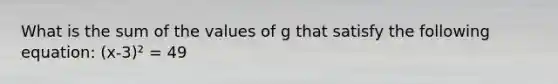 What is the sum of the values of g that satisfy the following equation: (x-3)² = 49