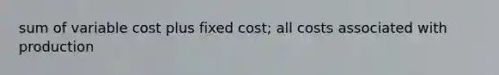 sum of variable cost plus fixed cost; all costs associated with production