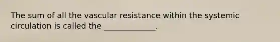 The sum of all the vascular resistance within the systemic circulation is called the _____________.