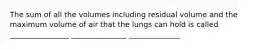 The sum of all the volumes including residual volume and the maximum volume of air that the lungs can hold is called ________________ _______________ ______________