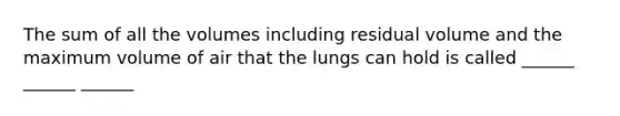 The sum of all the volumes including residual volume and the maximum volume of air that the lungs can hold is called ______ ______ ______