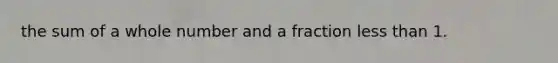 the sum of a whole number and a fraction less than 1.