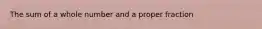 The sum of a whole number and a proper fraction