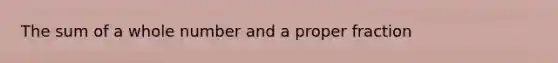 The sum of a whole number and a <a href='https://www.questionai.com/knowledge/kZQ3FpdBRo-proper-fraction' class='anchor-knowledge'>proper fraction</a>