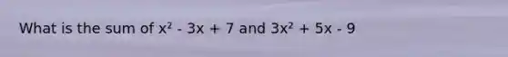 What is the sum of x² - 3x + 7 and 3x² + 5x - 9