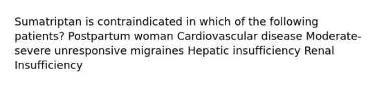 Sumatriptan is contraindicated in which of the following patients? Postpartum woman Cardiovascular disease Moderate-severe unresponsive migraines Hepatic insufficiency Renal Insufficiency