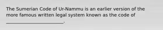 The Sumerian Code of Ur-Nammu is an earlier version of the more famous written legal system known as the code of _________________________.