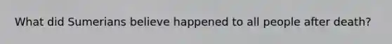 What did Sumerians believe happened to all people after death?