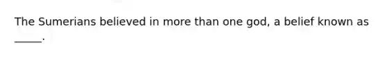 The Sumerians believed in more than one god, a belief known as _____.