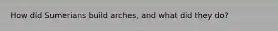 How did Sumerians build arches, and what did they do?