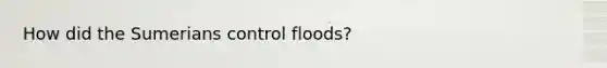 How did the Sumerians control floods?