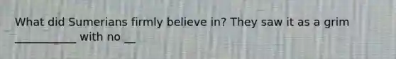 What did Sumerians firmly believe in? They saw it as a grim ___________ with no __