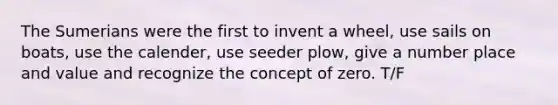 The Sumerians were the first to invent a wheel, use sails on boats, use the calender, use seeder plow, give a number place and value and recognize the concept of zero. T/F