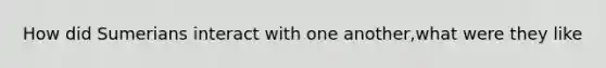 How did Sumerians interact with one another,what were they like