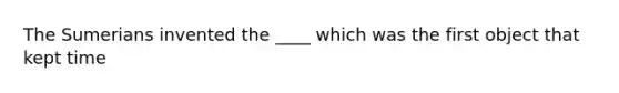 The Sumerians invented the ____ which was the first object that kept time