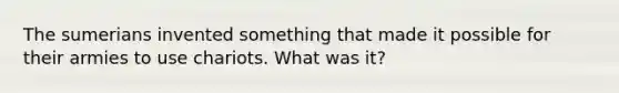 The sumerians invented something that made it possible for their armies to use chariots. What was it?