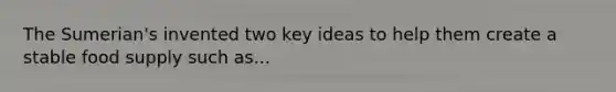 The Sumerian's invented two key ideas to help them create a stable food supply such as...