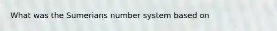 What was the Sumerians <a href='https://www.questionai.com/knowledge/kLVkvTVeFm-number-system' class='anchor-knowledge'>number system</a> based on