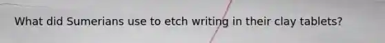 What did Sumerians use to etch writing in their clay tablets?